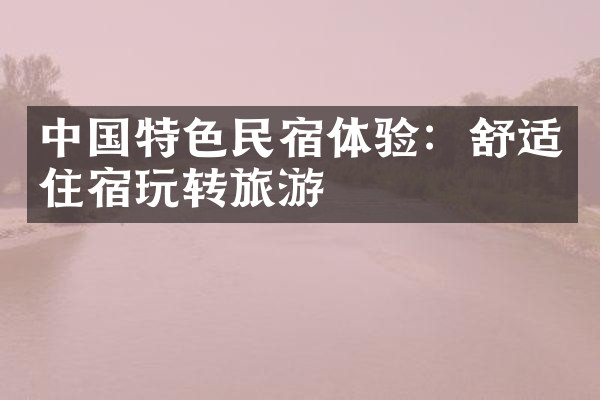 中国特色民宿体验：舒适住宿玩转旅游