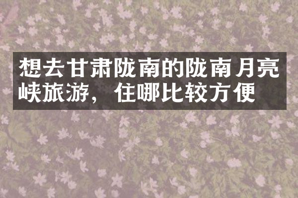 想去甘肃陇南的陇南月亮峡旅游，住哪比较方便