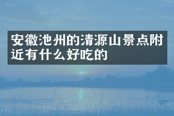 安徽池州的清源山景点附近有什么好吃的