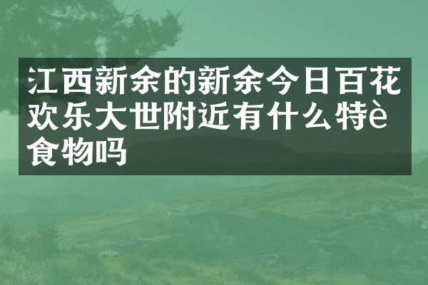 江西新余的新余今日百花欢乐大世附近有什么特色食物吗