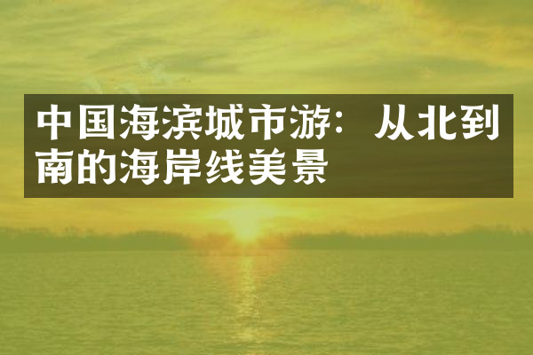 中国海滨城市游：从北到南的海岸线美景