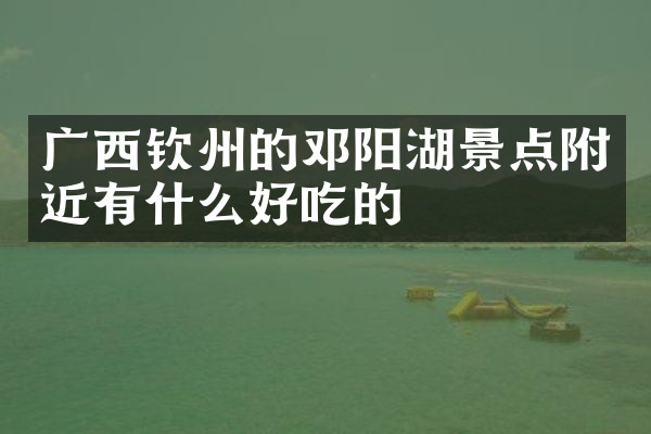 广西钦州的邓阳湖景点附近有什么好吃的