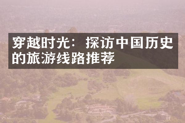 穿越时光：探访中国历史的旅游线路推荐