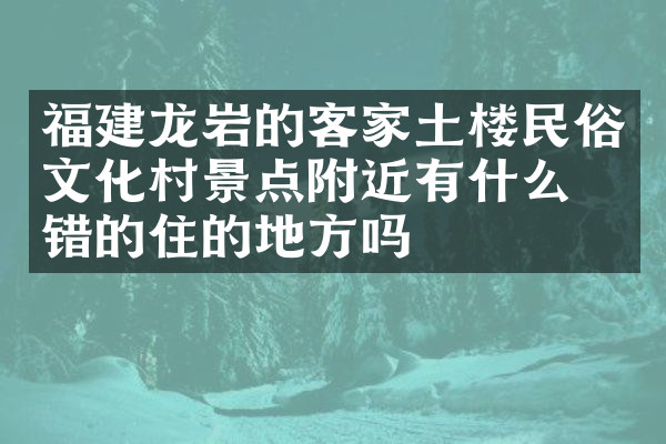 福建龙岩的客家土楼民俗文化村景点附近有什么不错的住的地方吗