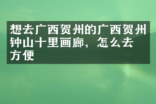想去广西贺州的广西贺州钟山十里画廊，怎么去最方便