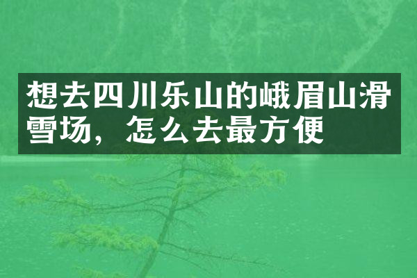 想去四川乐山的峨眉山滑雪场，怎么去最方便
