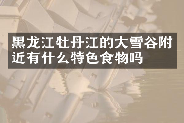 黑龙江牡丹江的大雪谷附近有什么特色食物吗