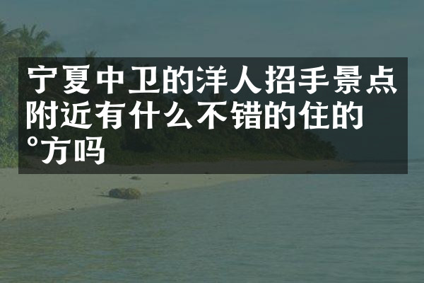 宁夏中卫的洋人招手景点附近有什么不错的住的地方吗