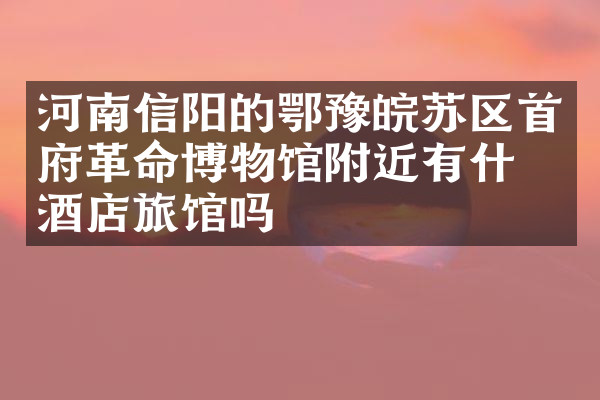 河南信阳的鄂豫皖苏区首府革命博物馆附近有什么酒店旅馆吗