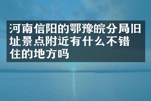 河南信阳的鄂豫皖分局旧址景点附近有什么不错的住的地方吗