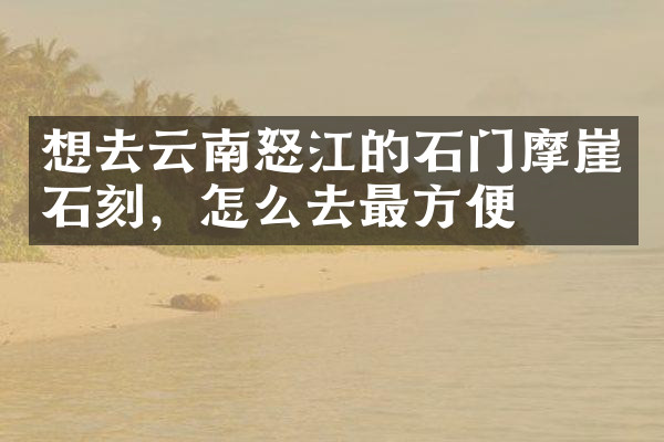 想去云南怒江的石门摩崖石刻，怎么去最方便