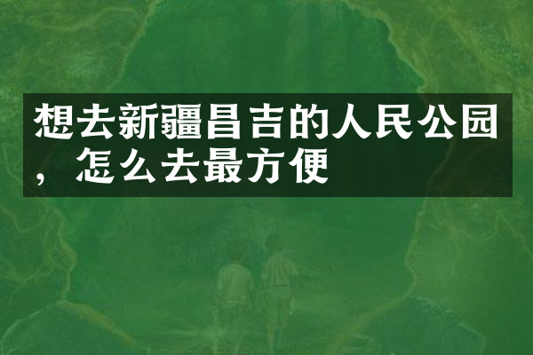想去新疆昌吉的人民公园，怎么去最方便