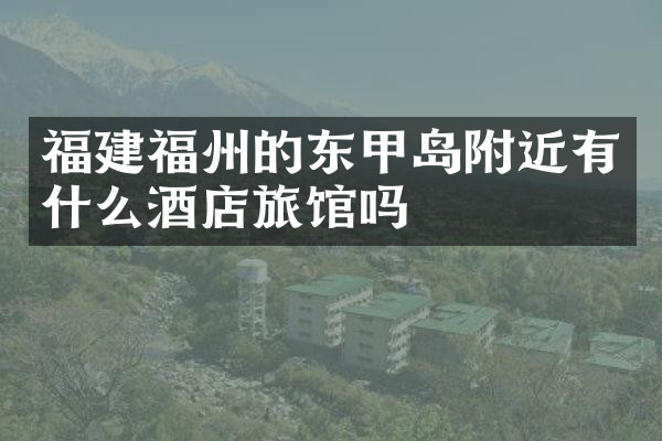 福建福州的东甲岛附近有什么酒店旅馆吗