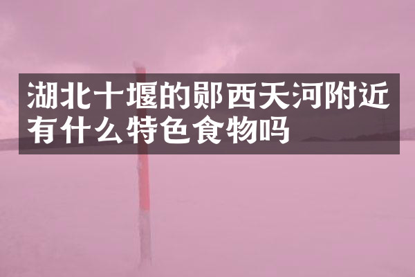 湖北十堰的郧西天河附近有什么特色食物吗