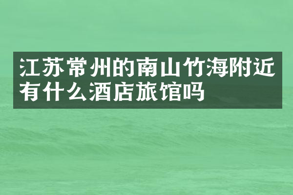 江苏常州的南山竹海附近有什么酒店旅馆吗