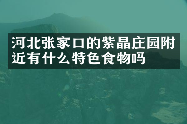 河北张家口的紫晶庄园附近有什么特色食物吗