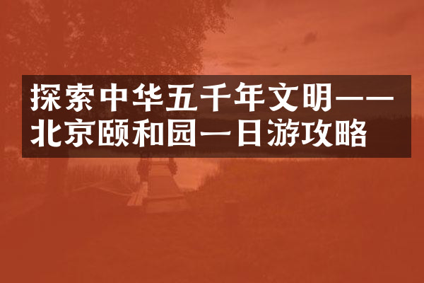 探索中华五千年文明——北京颐和园一日游攻略