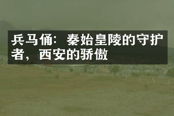 兵马俑：秦始皇陵的守护者，西安的骄傲