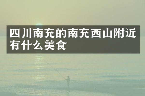 四川南充的南充西山附近有什么美食