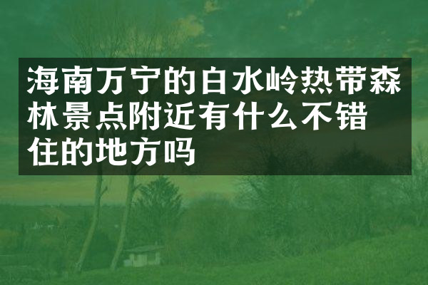 海南万宁的白水岭热带森林景点附近有什么不错的住的地方吗