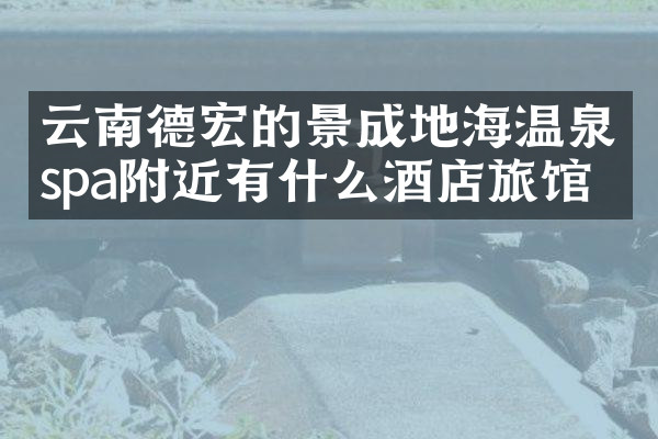 云南德宏的景成地海温泉spa附近有什么酒店旅馆吗