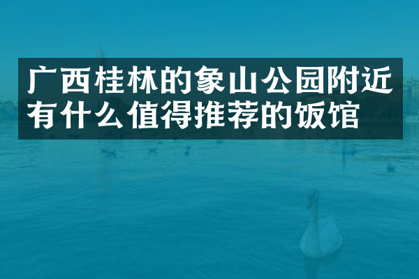 广西桂林的象山公园附近有什么值得推荐的饭馆吗