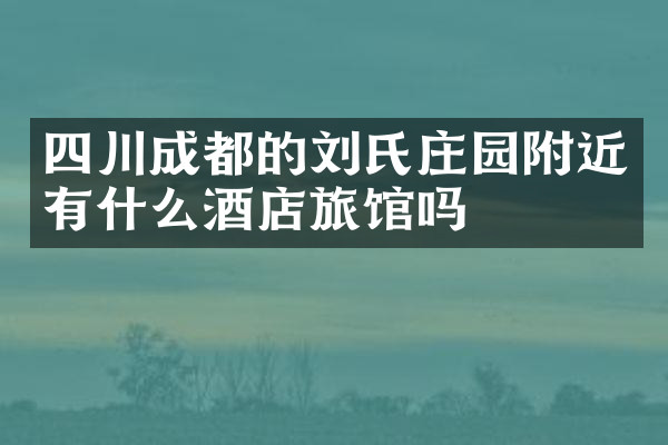 四川成都的刘氏庄园附近有什么酒店旅馆吗