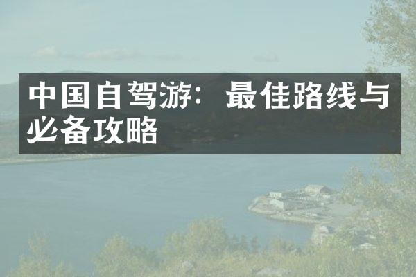 中国自驾游：最佳路线与必备攻略