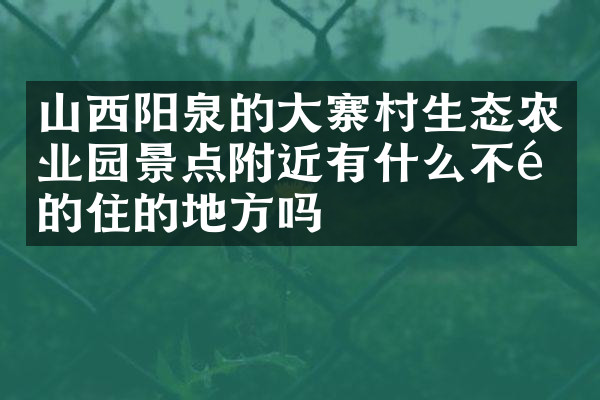 山西阳泉的大寨村生态农业园景点附近有什么不错的住的地方吗