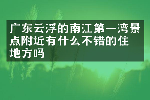 广东云浮的南江第一湾景点附近有什么不错的住的地方吗