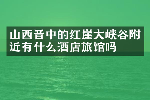 山西晋中的红崖大峡谷附近有什么酒店旅馆吗