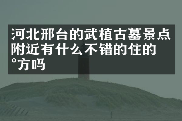 河北邢台的武植古墓景点附近有什么不错的住的地方吗