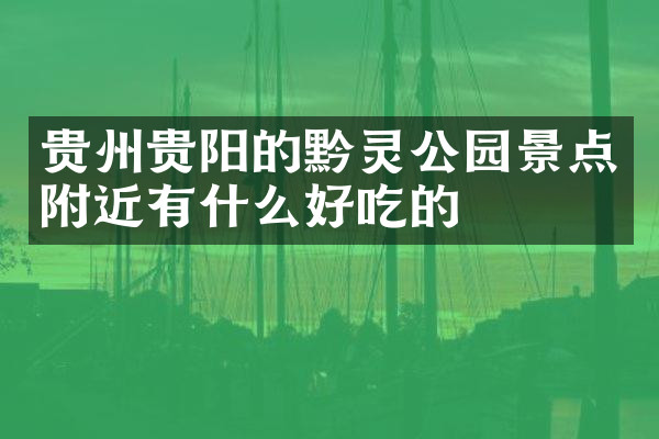 贵州贵阳的黔灵公园景点附近有什么好吃的