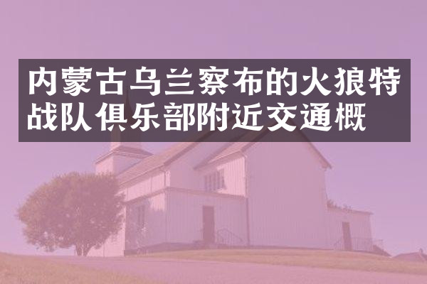 内蒙古乌兰察布的火狼特战队俱乐部附近交通概况