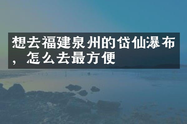 想去福建泉州的岱仙瀑布，怎么去最方便