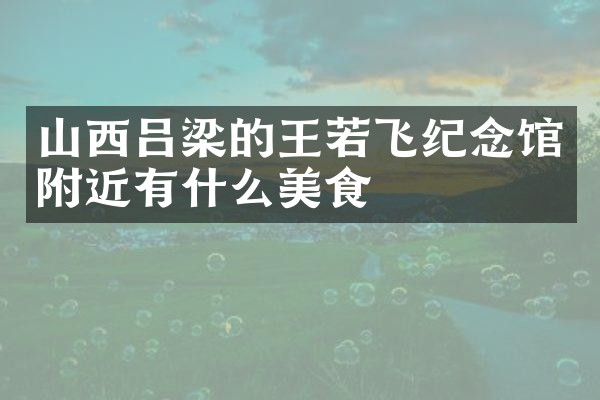 山西吕梁的王若飞纪念馆附近有什么美食