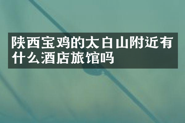 陕西宝鸡的太白山附近有什么酒店旅馆吗