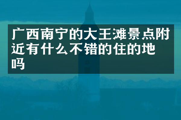 广西南宁的大王滩景点附近有什么不错的住的地方吗