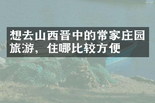 想去山西晋中的常家庄园旅游，住哪比较方便