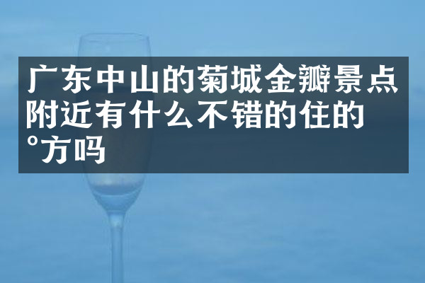 广东中山的菊城金瓣景点附近有什么不错的住的地方吗