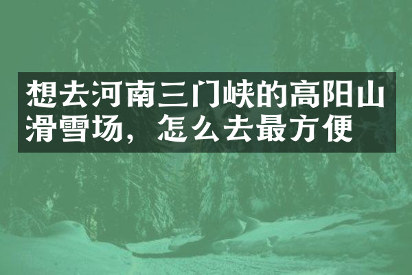 想去河南三门峡的高阳山滑雪场，怎么去最方便