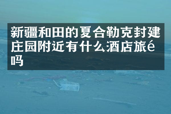 新疆和田的夏合勒克封建庄园附近有什么酒店旅馆吗