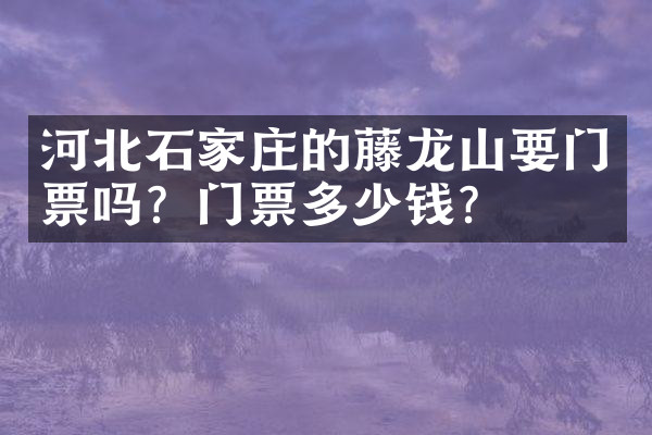 河北石家庄的藤龙山要门票吗？门票多少钱？