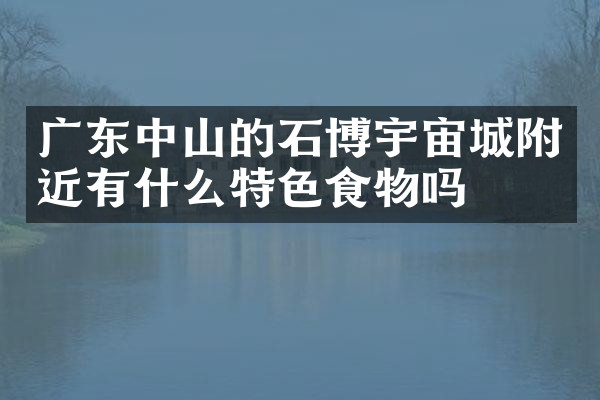 广东中山的石博宇宙城附近有什么特色食物吗