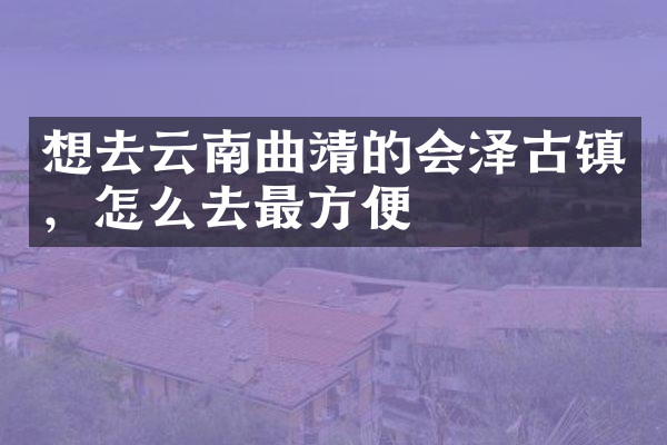 想去云南曲靖的会泽古镇，怎么去最方便