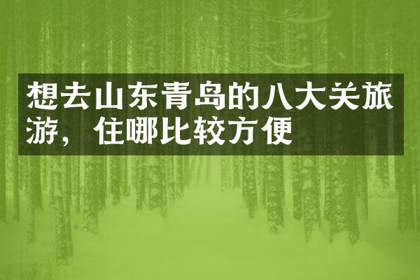 想去山东青岛的八大关旅游，住哪比较方便