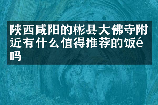陕西咸阳的彬县大佛寺附近有什么值得推荐的饭馆吗