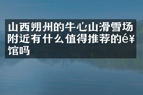 山西朔州的牛心山滑雪场附近有什么值得推荐的饭馆吗