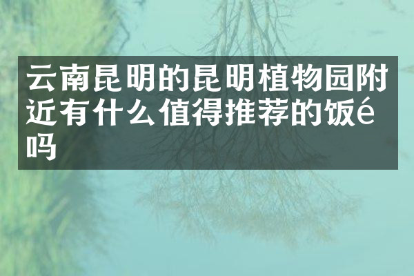 云南昆明的昆明植物园附近有什么值得推荐的饭馆吗