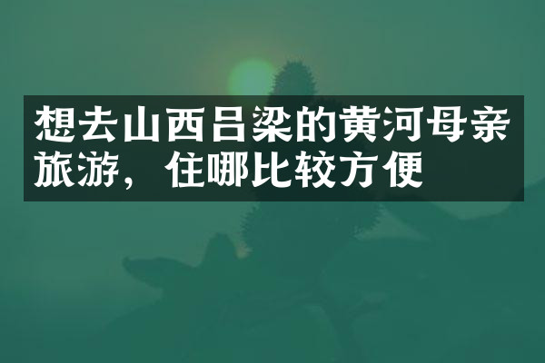 想去山西吕梁的黄河母亲旅游，住哪比较方便